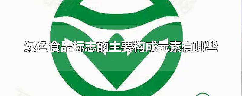 绿色食品标志的主要构成元素有哪些-最新绿色食品标志的主要构成元素有哪些整理解答