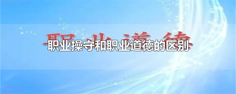 职业操守和职业道德的区别-最新职业操守和职业道德的区别整理解答