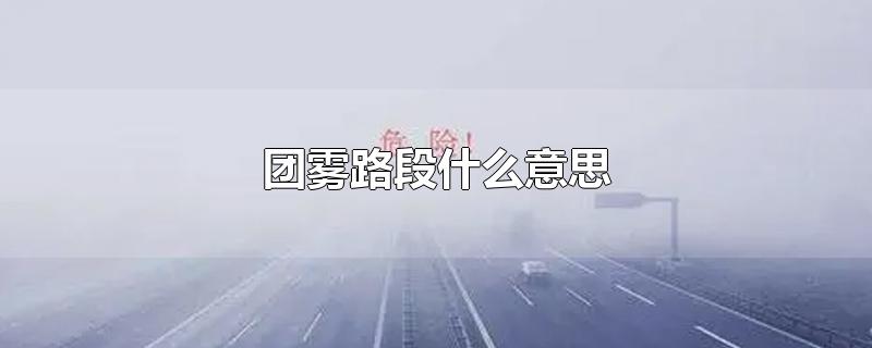 团雾路段什么意思-最新团雾路段什么意思整理解答