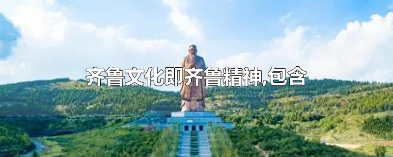 齐鲁文化即齐鲁精神,包含-最新齐鲁文化即齐鲁精神,包含整理解答