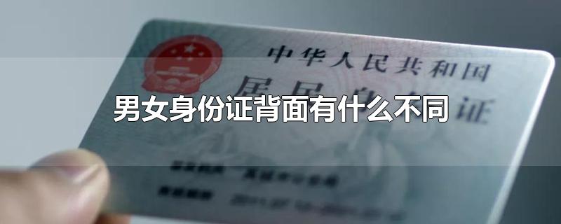 男女身份证背面有什么不同-最新男女身份证背面有什么不同整理解答