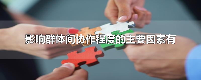 影响群体间协作程度的主要因素有-最新影响群体间协作程度的主要因素有整理解答