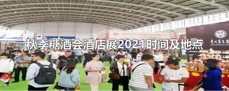 秋季糖酒会酒店展2021时间及地点-最新秋季糖酒会酒店展2021时间及地点整理解答