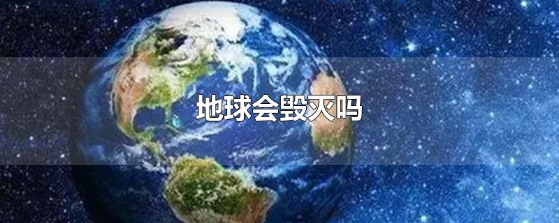 地球会毁灭吗-最新地球会毁灭吗整理解答