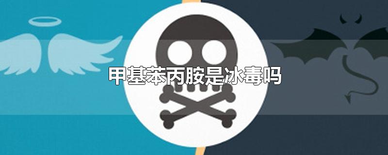 甲基苯丙胺是冰毒吗-最新甲基苯丙胺是冰毒吗整理解答