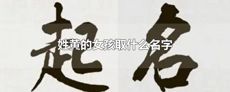 姓黄的女孩取什么名字-最新姓黄的女孩取什么名字整理解答