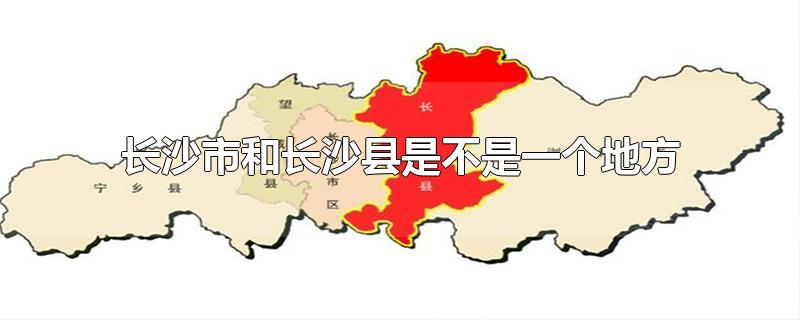 长沙市和长沙县是不是一个地方