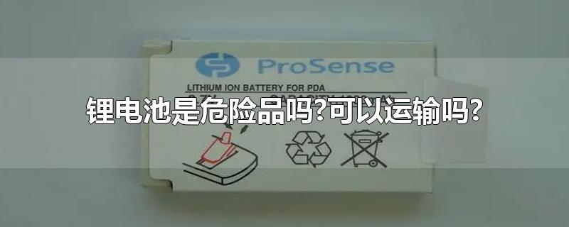 锂电池是危险品吗?可以运输吗?-最新锂电池是危险品吗?可以运输吗?整理解答