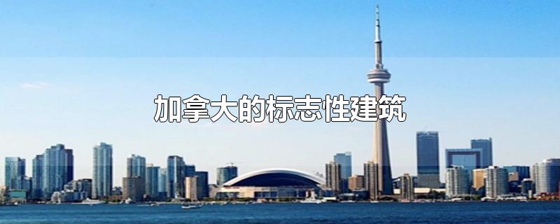 加拿大的标志性建筑-最新加拿大的标志性建筑整理解答