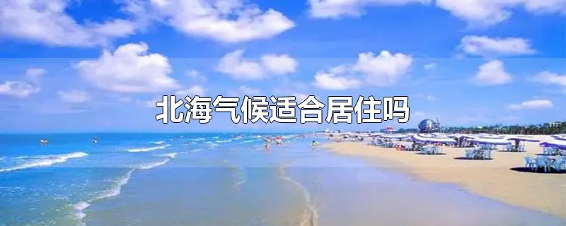 北海气候适合居住吗-最新北海气候适合居住吗整理解答