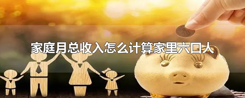 家庭月总收入怎么计算家里六口人-最新家庭月总收入怎么计算家里六口人整理解答