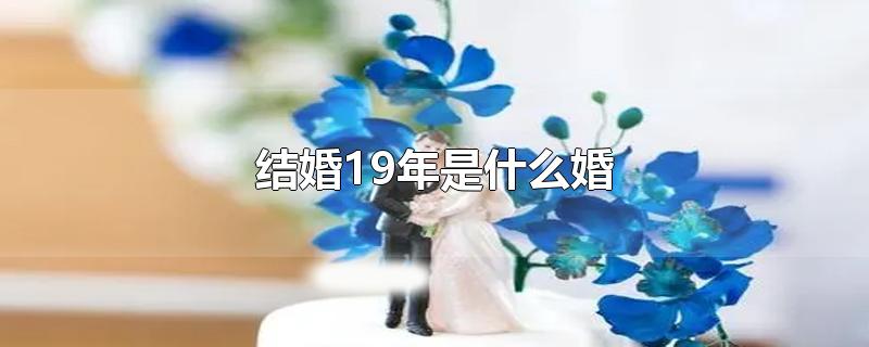 结婚19年是什么婚-最新结婚19年是什么婚整理解答