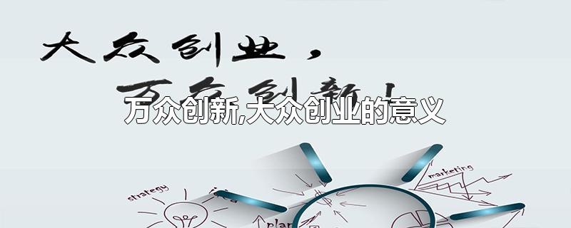 万众创新,大众创业的意义-最新万众创新,大众创业的意义整理解答