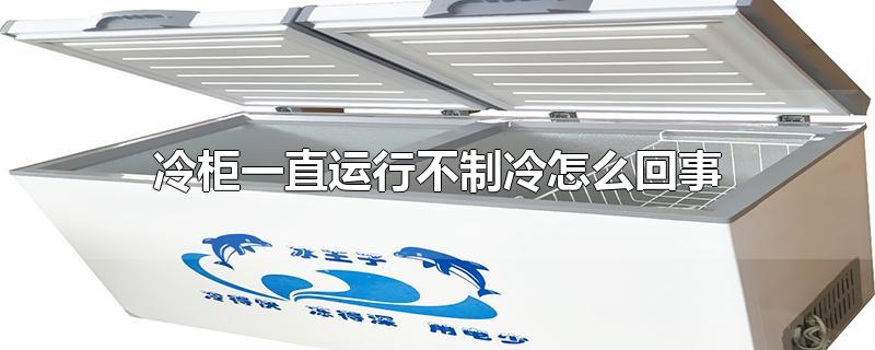 冷柜一直运行不制冷怎么回事-最新冷柜一直运行不制冷怎么回事整理解答