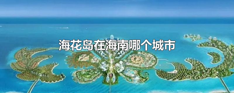 海花岛在海南哪个城市-最新海花岛在海南哪个城市整理解答