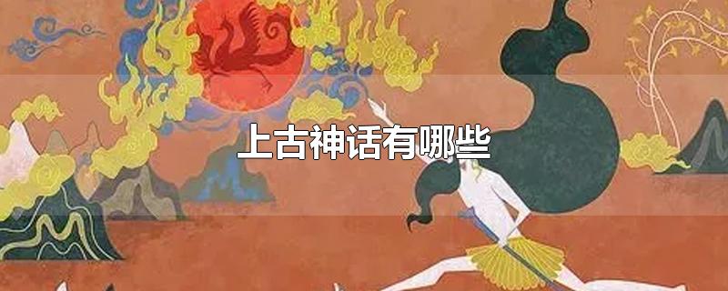 上古神话有哪些-最新上古神话有哪些整理解答