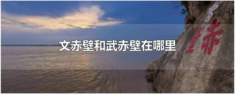 文赤壁和武赤壁在哪里-最新文赤壁和武赤壁在哪里整理解答