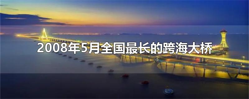 2008年5月全国最长的跨海大桥-最新2008年5月全国最长的跨海大桥整理解答