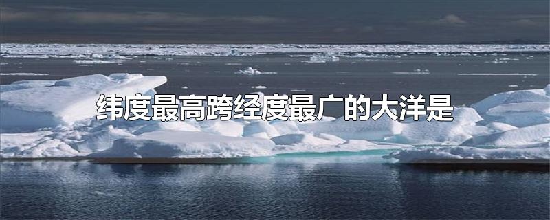 纬度最高跨经度最广的大洋是-最新纬度最高跨经度最广的大洋是整理解答