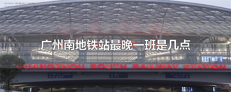 广州南地铁站最晚一班是几点-最新广州南地铁站最晚一班是几点整理解答