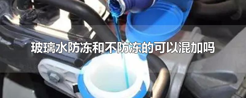 玻璃水防冻和不防冻的可以混加吗