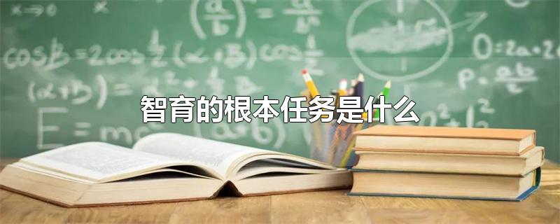 智育的根本任务是什么-最新智育的根本任务是什么整理解答