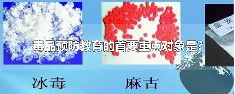 毒品预防教育的首要重点对象是?-最新毒品预防教育的首要重点对象是?整理解答