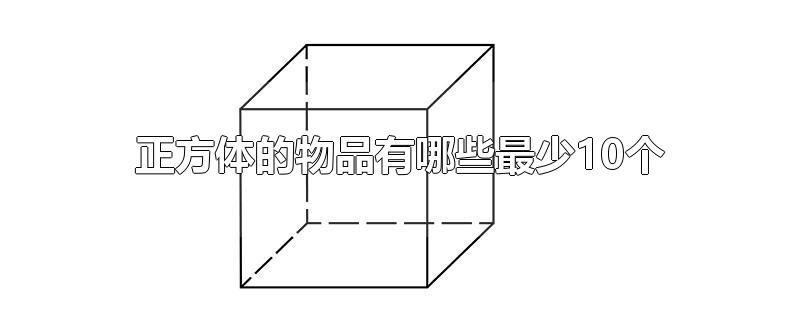 正方体的物品有哪些最少10个-最新正方体的物品有哪些最少10个整理解答