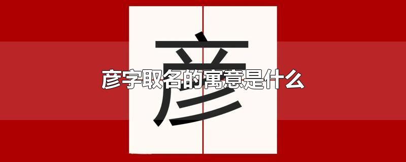 彦字取名的寓意是什么-最新彦字取名的寓意是什么整理解答