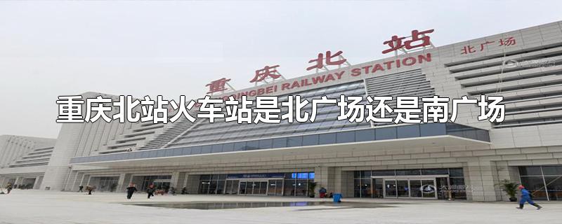 重庆北站火车站是北广场还是南广场-最新重庆北站火车站是北广场还是南广场整理解答