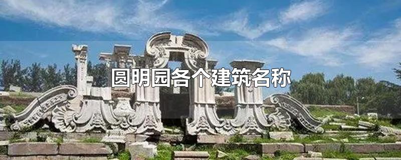 圆明园各个建筑名称-最新圆明园各个建筑名称整理解答