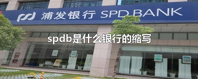 spdb是什么银行的缩写-最新spdb是什么银行的缩写整理解答