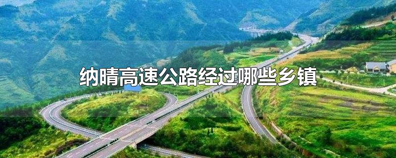 纳晴高速公路经过哪些乡镇-最新纳晴高速公路经过哪些乡镇整理解答