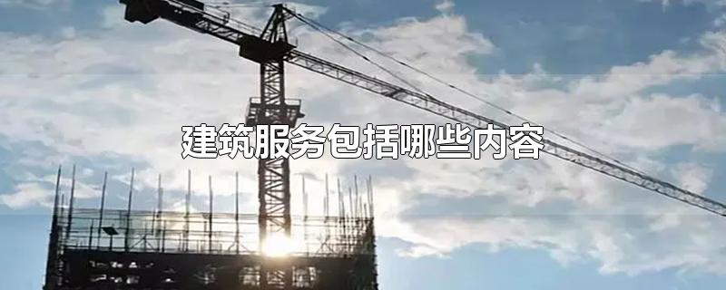 建筑服务包括哪些内容-最新建筑服务包括哪些内容整理解答