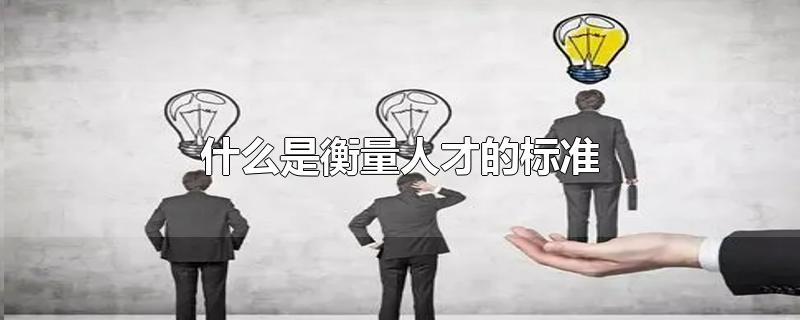 什么是衡量人才的标准-最新什么是衡量人才的标准整理解答