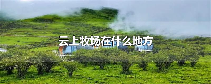 云上牧场在什么地方-最新云上牧场在什么地方整理解答