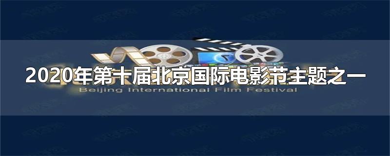 2020年第十届北京国际电影节主题之一-最新2020年第十届北京国际电影节主题之一整理解答