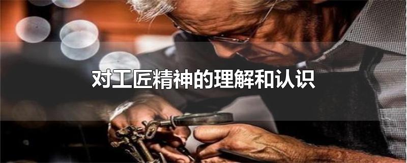 对工匠精神的理解和认识-最新对工匠精神的理解和认识整理解答