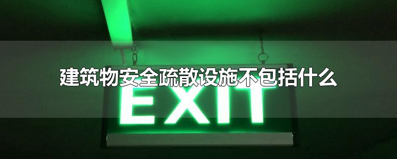 建筑物安全疏散设施不包括什么-最新建筑物安全疏散设施不包括什么整理解答