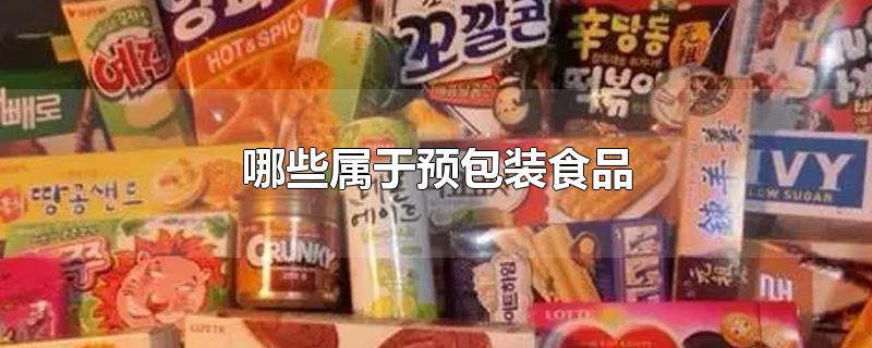 哪些属于预包装食品-最新哪些属于预包装食品整理解答