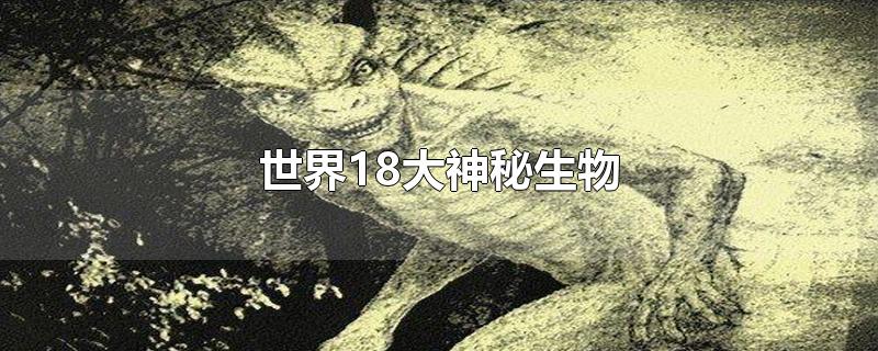 世界18大神秘生物-最新世界18大神秘生物整理解答