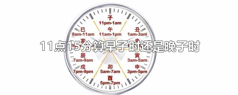 11点15分算早子时还是晚子时-最新11点15分算早子时还是晚子时整理解答