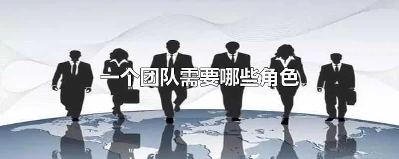 一个团队需要哪些角色-最新一个团队需要哪些角色整理解答