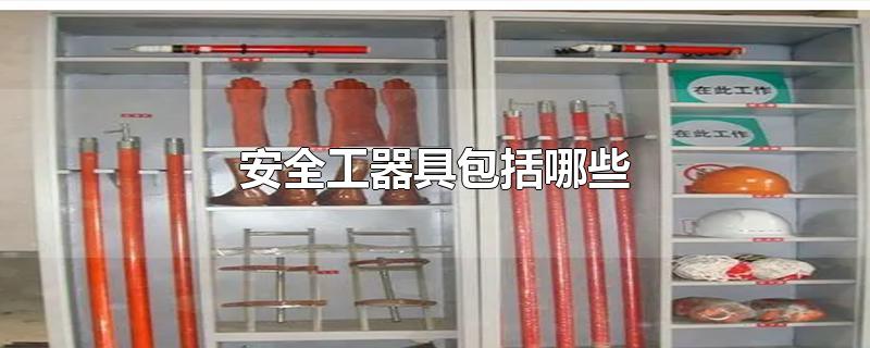 安全工器具包括哪些-最新安全工器具包括哪些整理解答