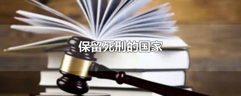 保留死刑的国家-最新保留死刑的国家整理解答