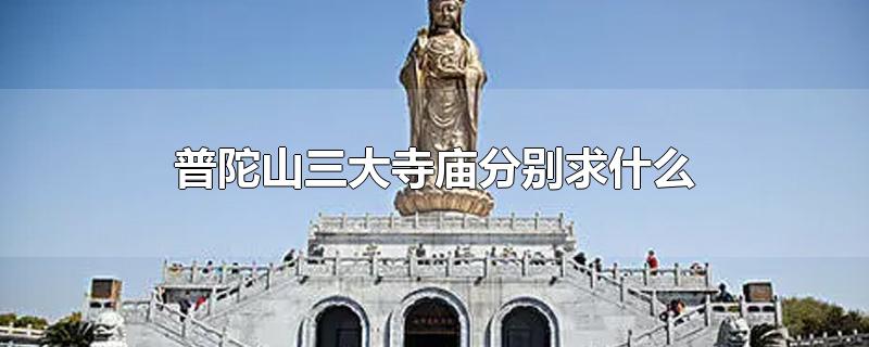 普陀山三大寺庙分别求什么-最新普陀山三大寺庙分别求什么整理解答