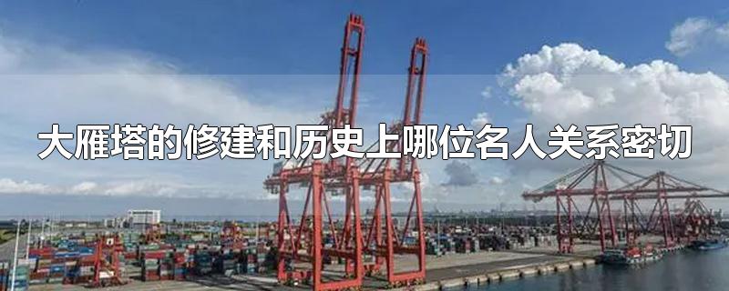 大雁塔的修建和历史上哪位名人关系密切-最新大雁塔的修建和历史上哪位名人关系密切整理解答