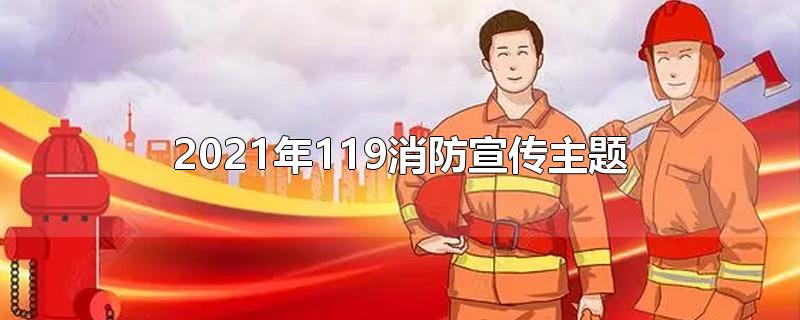 2021年119消防宣传主题-最新2021年119消防宣传主题整理解答