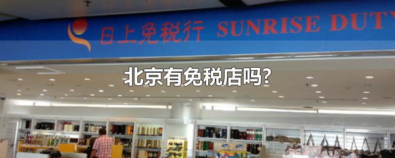 北京有免税店吗?-最新北京有免税店吗?整理解答