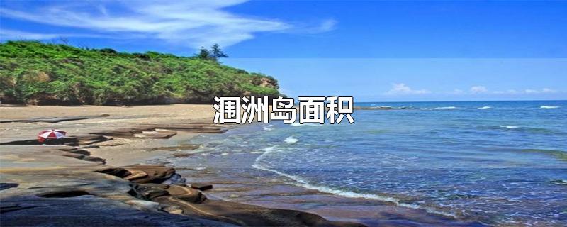 涠洲岛面积-最新涠洲岛面积整理解答